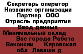 Секретарь-оператор › Название организации ­ Партнер, ООО › Отрасль предприятия ­ Ввод данных › Минимальный оклад ­ 24 000 - Все города Работа » Вакансии   . Кировская обл.,Леваши д.